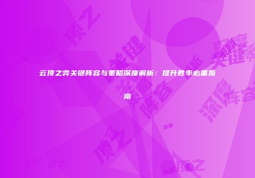 云顶之弈关键阵容与策略深度解析：提升胜率必备指南