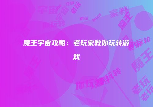 魔王宇宙攻略：老玩家教你玩转游戏