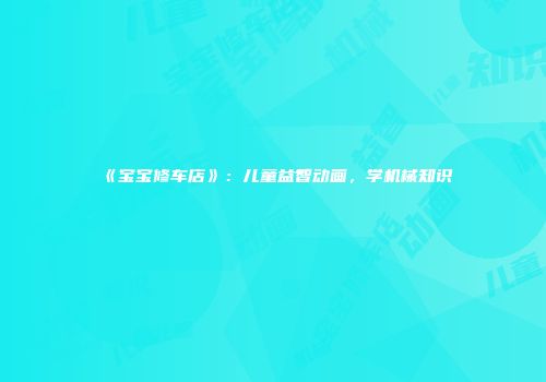 《宝宝修车店》：儿童益智动画，学机械知识