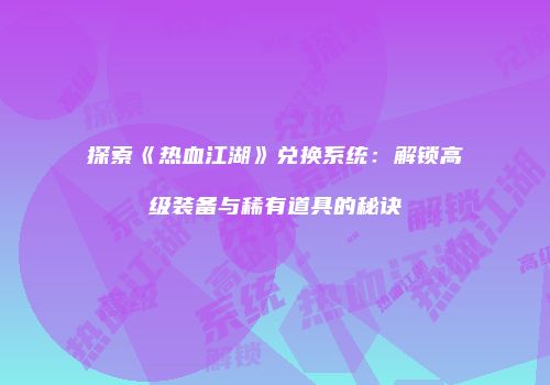 探索《热血江湖》兑换系统：解锁高级装备与稀有道具的秘诀