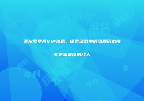 赛尔号年月VIP攻略：探索游戏中的隐藏副本挑战更高难度的敌人