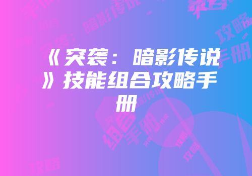 《突袭：暗影传说》技能组合攻略手册
