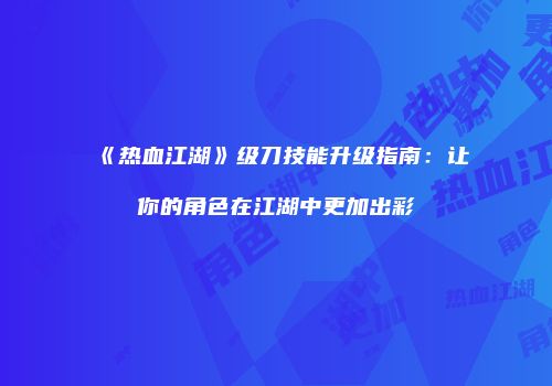 《热血江湖》级刀技能升级指南：让你的角色在江湖中更加出彩
