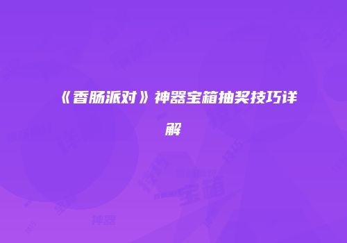 《香肠派对》神器宝箱抽奖技巧详解