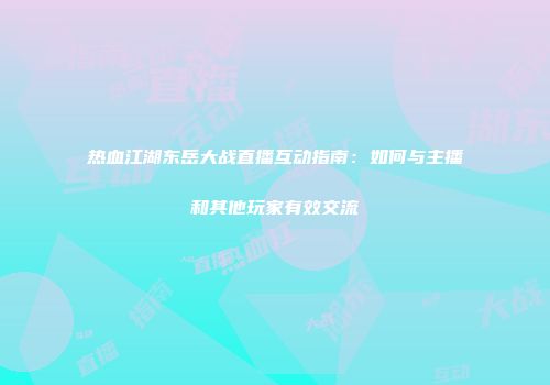 热血江湖东岳大战直播互动指南：如何与主播和其他玩家有效交流