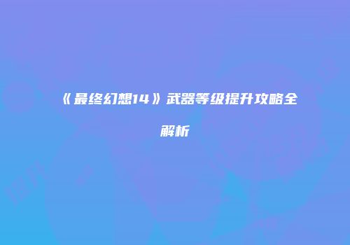 《最终幻想14》武器等级提升攻略全解析