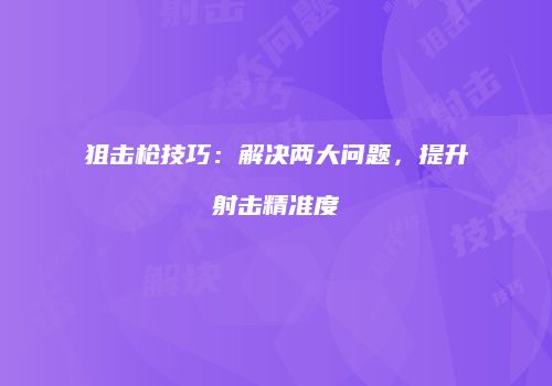 狙击枪技巧：解决两大问题，提升射击精准度