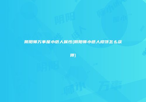 阴阳师万事屋小纸人属性(阴阳师小纸人樱饼怎么获得)