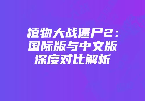 植物大战僵尸2：国际版与中文版深度对比解析