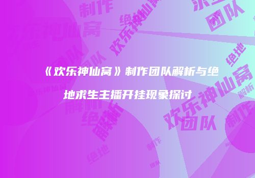 《欢乐神仙窝》制作团队解析与绝地求生主播开挂现象探讨