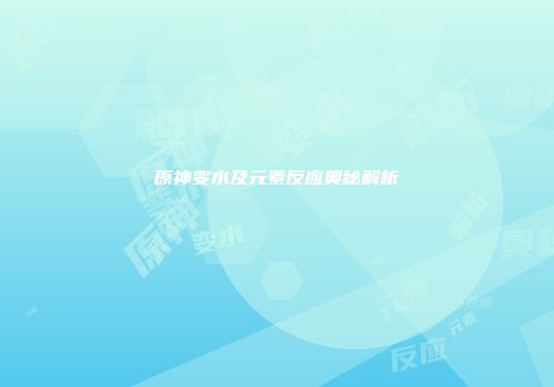 原神变水及元素反应奥秘解析