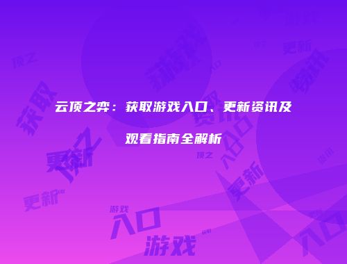 云顶之弈：获取游戏入口、更新资讯及观看指南全解析