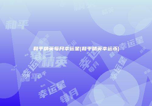 和平精英每月幸运星(和平精英幸运币)