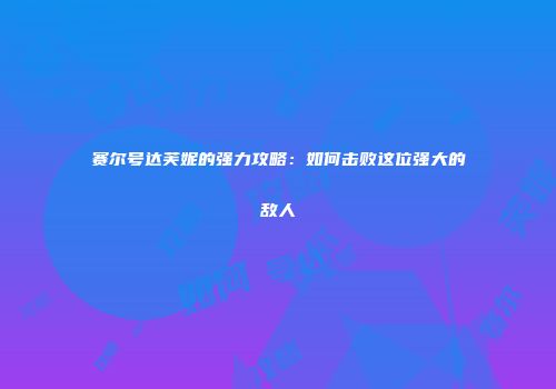 赛尔号达芙妮的强力攻略：如何击败这位强大的敌人