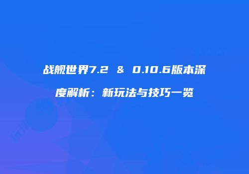 战舰世界7.2 & 0.10.6版本深度解析：新玩法与技巧一览