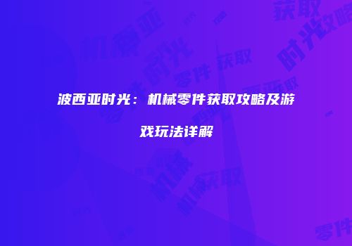 波西亚时光：机械零件获取攻略及游戏玩法详解