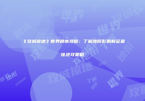 《攻城掠地》世界剧本攻略：了解地形影响制定最佳进攻策略