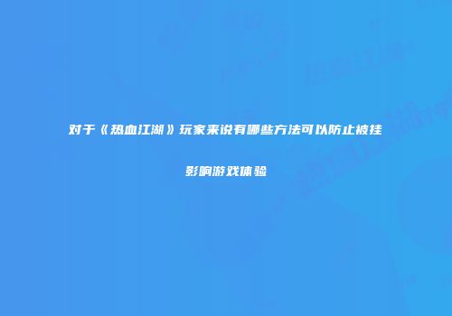 对于《热血江湖》玩家来说有哪些方法可以防止被挂影响游戏体验