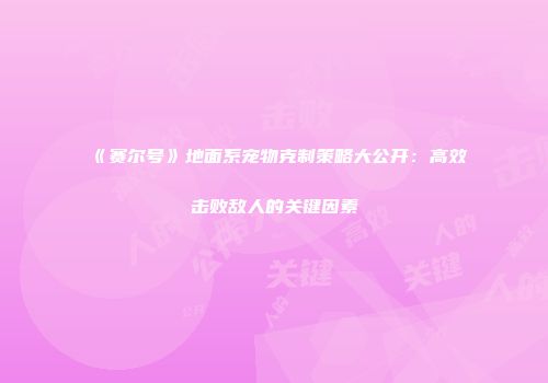 《赛尔号》地面系宠物克制策略大公开：高效击败敌人的关键因素