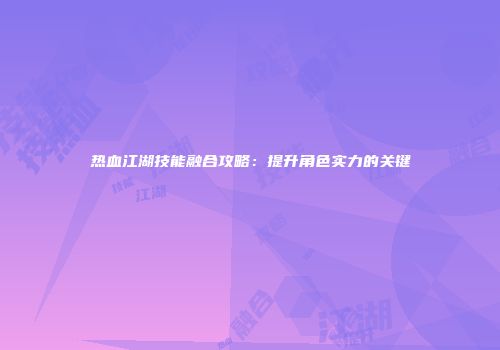 热血江湖技能融合攻略：提升角色实力的关键
