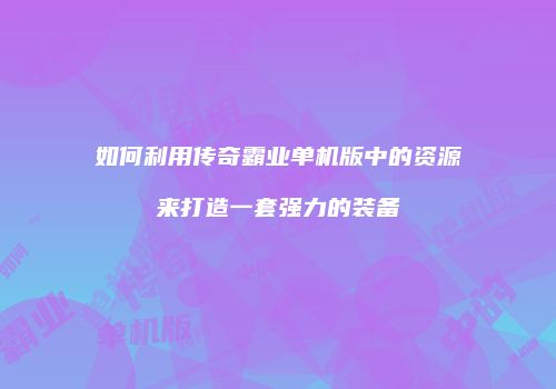 如何利用传奇霸业单机版中的资源来打造一套强力的装备