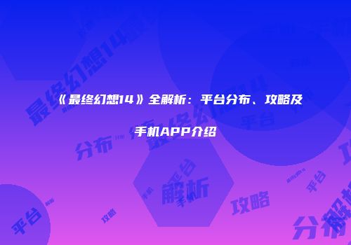 《最终幻想14》全解析：平台分布、攻略及手机APP介绍