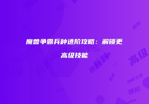 魔兽争霸兵种进阶攻略：解锁更高级技能