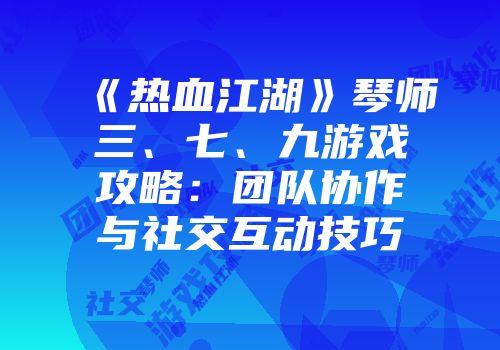《热血江湖》琴师三、七、九游戏攻略：团队协作与社交互动技巧