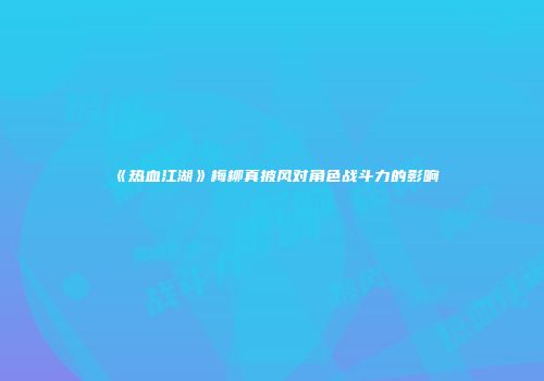 《热血江湖》梅柳真披风对角色战斗力的影响
