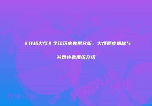 《穿越火线》全球玩家数据分析：火爆程度揭秘与游戏特色系统介绍