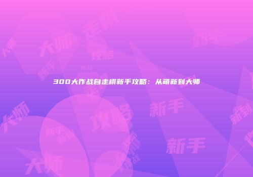 300大作战自走棋新手攻略：从萌新到大师