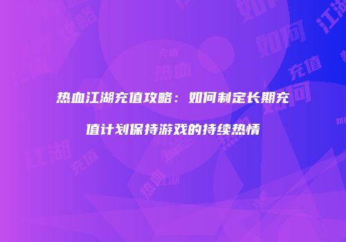 热血江湖充值攻略：如何制定长期充值计划保持游戏的持续热情