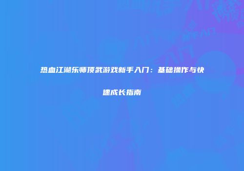 热血江湖乐师顶武游戏新手入门：基础操作与快速成长指南