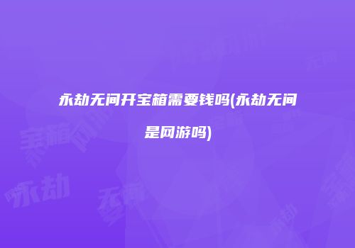 永劫无间开宝箱需要钱吗(永劫无间是网游吗)
