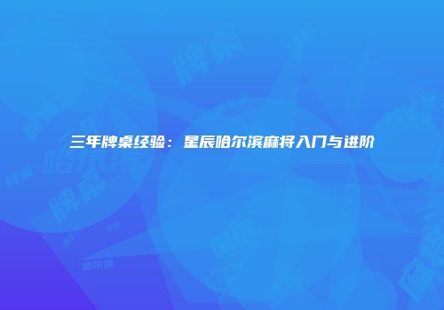 三年牌桌经验：星辰哈尔滨麻将入门与进阶
