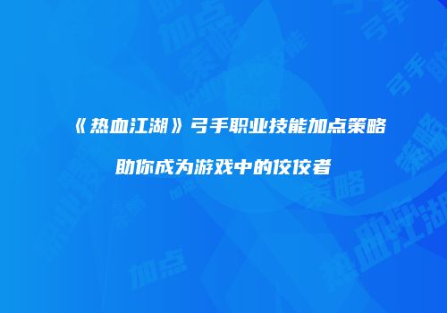 《热血江湖》弓手职业技能加点策略助你成为游戏中的佼佼者