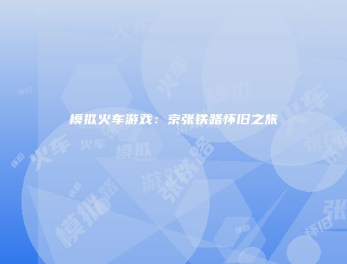 模拟火车游戏：京张铁路怀旧之旅