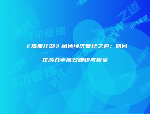 《热血江湖》角色经济管理之道：如何在游戏中高效赚钱与投资