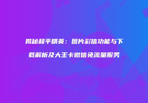 揭秘和平精英：图片彩信功能与下载解析及大王卡微信免流量服务