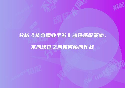 分析《传奇霸业手游》魂珠搭配策略：不同魂珠之间如何协同作战