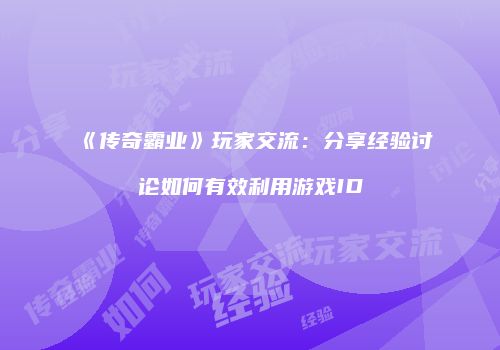 《传奇霸业》玩家交流：分享经验讨论如何有效利用游戏ID