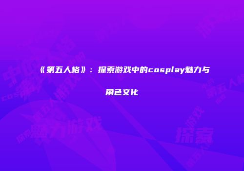 《第五人格》：探索游戏中的cosplay魅力与角色文化