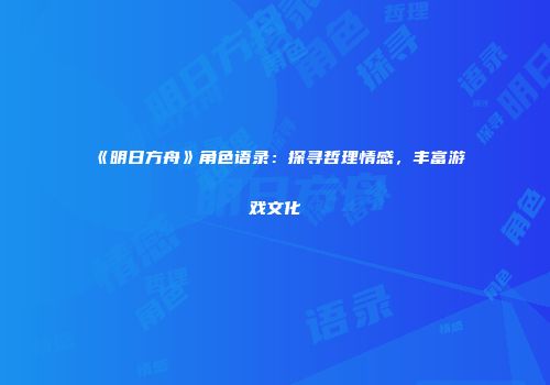《明日方舟》角色语录：探寻哲理情感，丰富游戏文化