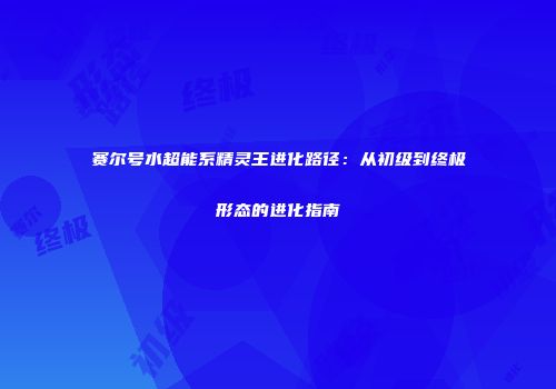 赛尔号水超能系精灵王进化路径：从初级到终极形态的进化指南