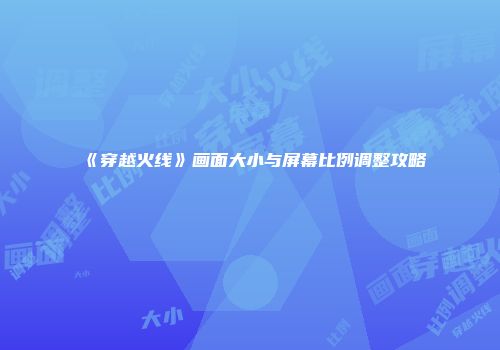 《穿越火线》画面大小与屏幕比例调整攻略