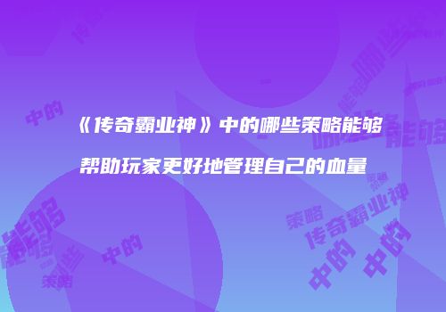 《传奇霸业神》中的哪些策略能够帮助玩家更好地管理自己的血量