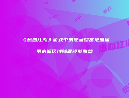 《热血江湖》游戏中的隐藏财富地图探索未知区域赚取额外收益