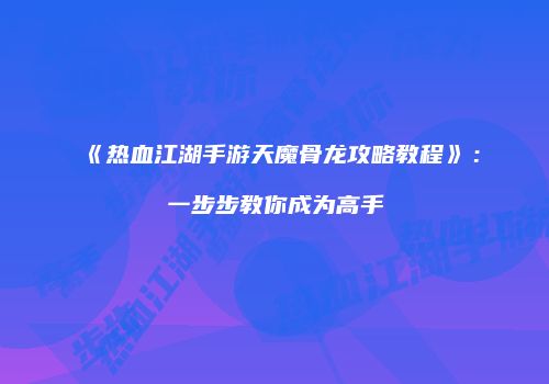《热血江湖手游天魔骨龙攻略教程》:一步步教你成为高手