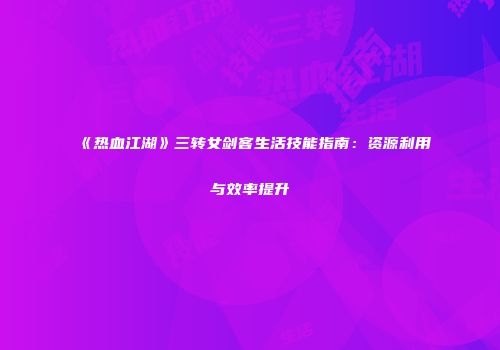 《热血江湖》三转女剑客生活技能指南：资源利用与效率提升