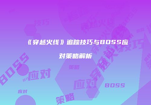 《穿越火线》追踪技巧与BOSS应对策略解析